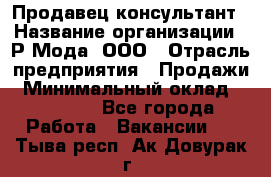 Продавец-консультант › Название организации ­ Р-Мода, ООО › Отрасль предприятия ­ Продажи › Минимальный оклад ­ 22 000 - Все города Работа » Вакансии   . Тыва респ.,Ак-Довурак г.